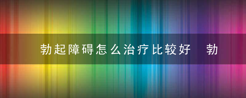 勃起障碍怎么治疗比较好 勃起障碍影响性爱